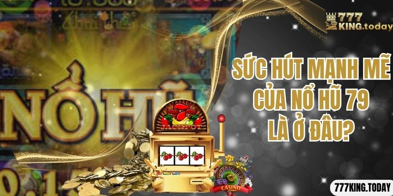 Sức hút mạnh mẽ của nổ hũ 79 là ở đâu?